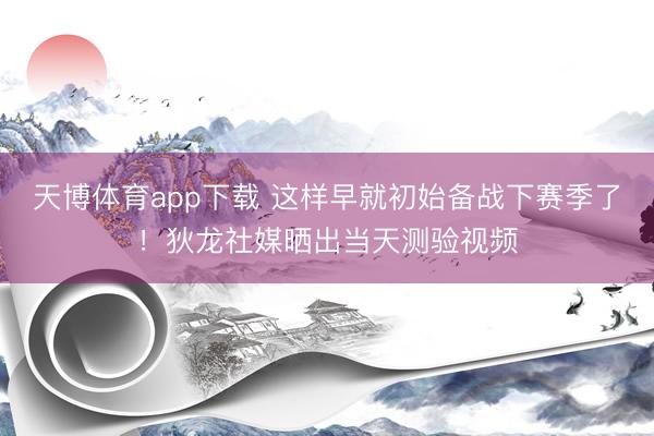 天博体育app下载 这样早就初始备战下赛季了！狄龙社媒晒出当天测验视频