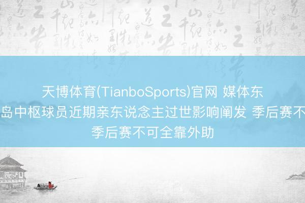天博体育(TianboSports)官网 媒体东说念主：青岛中枢球员近期亲东说念主过世影响阐发 季后赛不可全靠外助