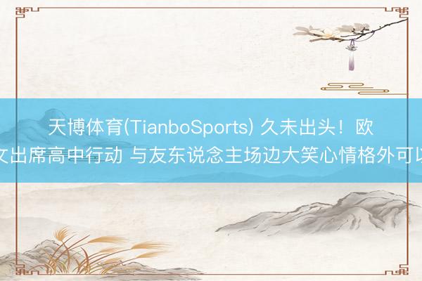 天博体育(TianboSports) 久未出头！欧文出席高中行动 与友东说念主场边大笑心情格外可以
