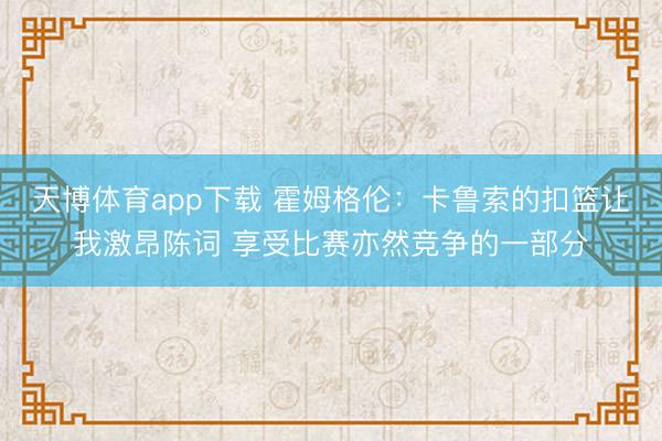 天博体育app下载 霍姆格伦：卡鲁索的扣篮让我激昂陈词 享受比赛亦然竞争的一部分