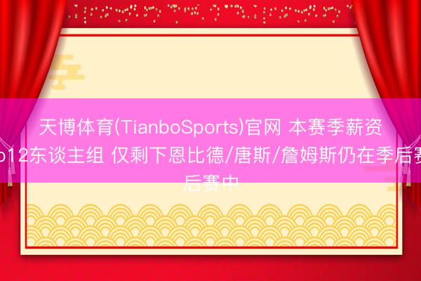 天博体育(TianboSports)官网 本赛季薪资Top12东谈主组 仅剩下恩比德/唐斯/詹姆斯仍在季后赛中