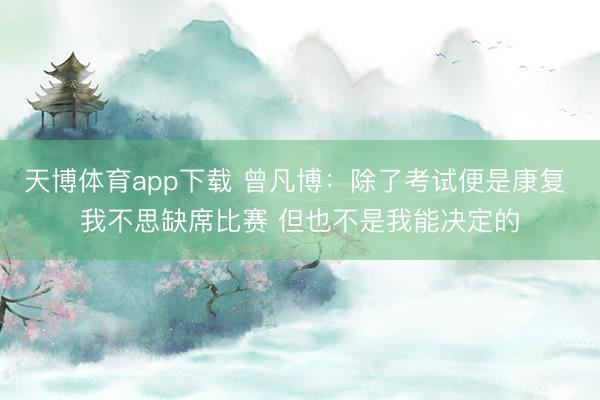 天博体育app下载 曾凡博：除了考试便是康复 我不思缺席比赛 但也不是我能决定的