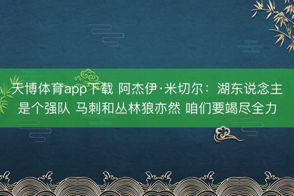 天博体育app下载 阿杰伊·米切尔:湖东说念主是个强队 马刺和丛林狼亦然 咱们要竭尽全力