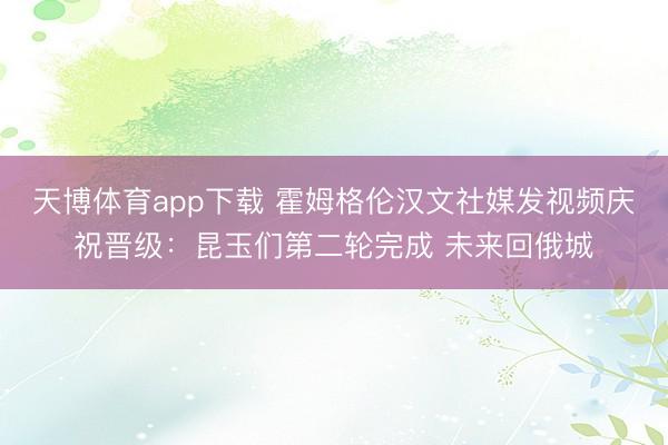 天博体育app下载 霍姆格伦汉文社媒发视频庆祝晋级：昆玉们第二轮完成 未来回俄城