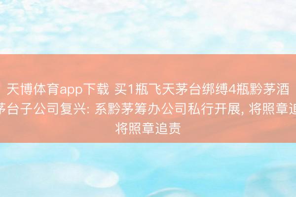 天博体育app下载 买1瓶飞天茅台绑缚4瓶黔茅酒? 茅台子公司复兴: 系黔茅筹办公司私行开展， 将照章追责