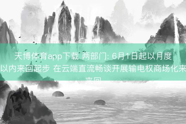 天博体育app下载 两部门: 6月1日起以月度及以内来回起步 在云端直流畅谈开展输电权商场化来回