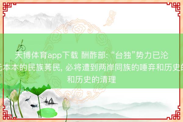 天博体育app下载 酬酢部: “台独”势力已沦为元元本本的民族莠民， 必将遭到两岸同族的唾弃和历史的清理