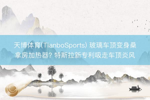 天博体育(TianboSports) 玻璃车顶变身桑拿房加热器? 特斯拉新专利吸走车顶炎风