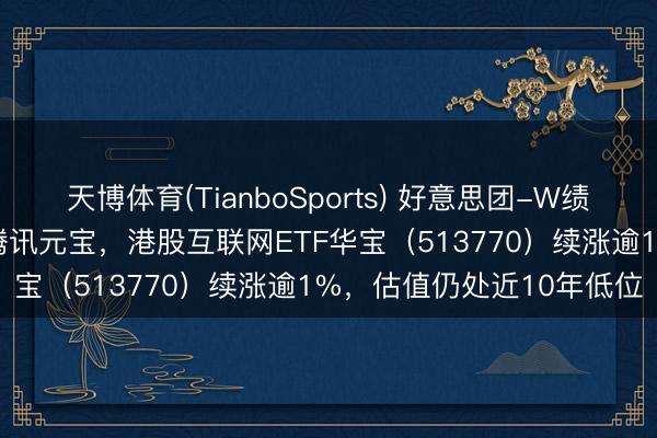 天博体育(TianboSports) 好意思团-W绩后涨超5%，AI诈欺牵手腾讯元宝，港股互联网ETF华宝（513770）续涨逾1%，估值仍处近10年低位
