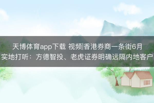 天博体育app下载 视频|香港券商一条街6月实地打听：方德智投、老虎证券明确远隔内地客户