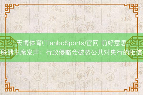 天博体育(TianboSports)官网 前好意思联储主席发声：行政侵略会破裂公共对央行的相信