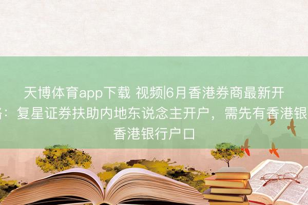 天博体育app下载 视频|6月香港券商最新开户策略：复星证券扶助内地东说念主开户，需先有香港银行户口