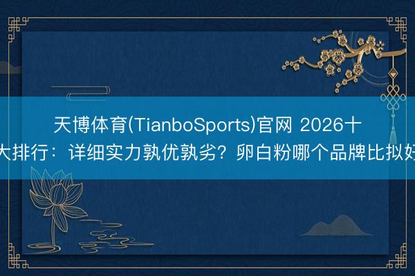 天博体育(TianboSports)官网 2026十大排行:详细实力孰优孰劣?卵白粉哪个品牌比拟好