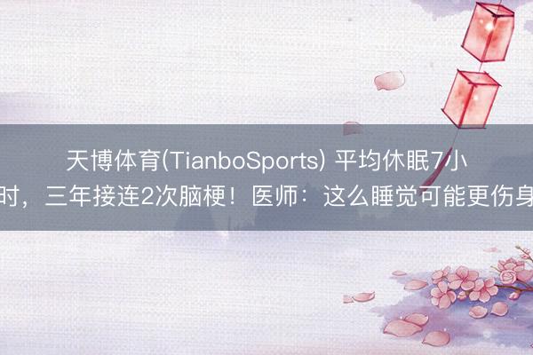 天博体育(TianboSports) 平均休眠7小时，三年接连2次脑梗！医师：这么睡觉可能更伤身