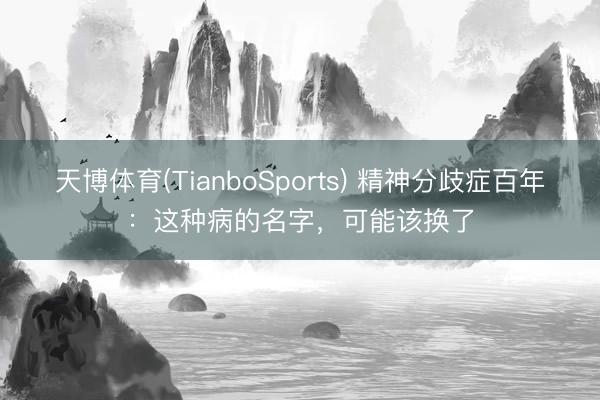 天博体育(TianboSports) 精神分歧症百年：这种病的名字，可能该换了