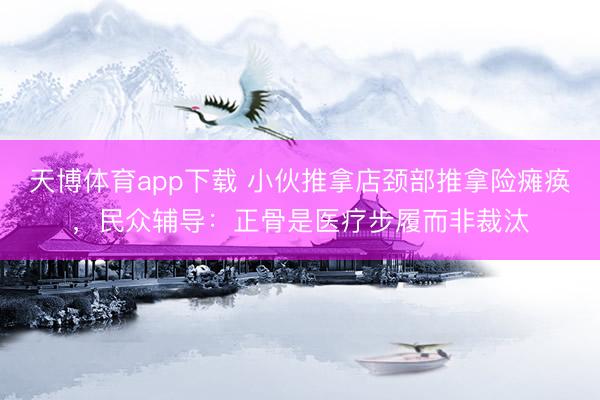 天博体育app下载 小伙推拿店颈部推拿险瘫痪，民众辅导：正骨是医疗步履而非裁汰