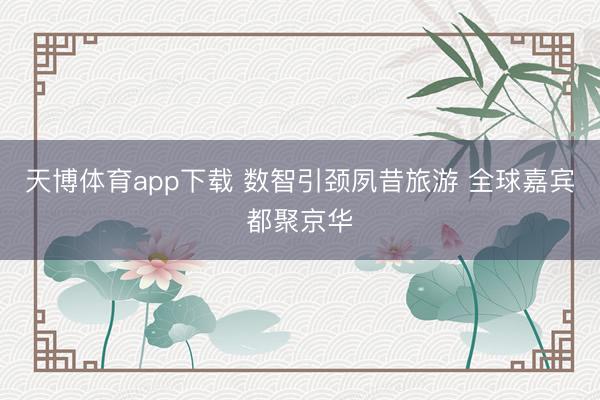天博体育app下载 数智引颈夙昔旅游 全球嘉宾都聚京华