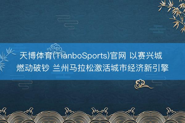 天博体育(TianboSports)官网 以赛兴城 燃动破钞 兰州马拉松激活城市经济新引擎