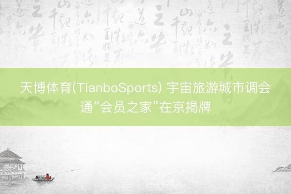 天博体育(TianboSports) 宇宙旅游城市调会通“会员之家”在京揭牌