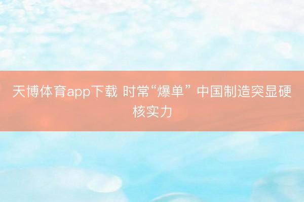 天博体育app下载 时常“爆单” 中国制造突显硬核实力