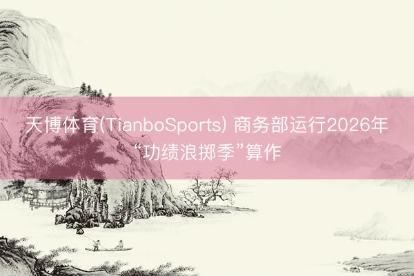 天博体育(TianboSports) 商务部运行2026年“功绩浪掷季”算作