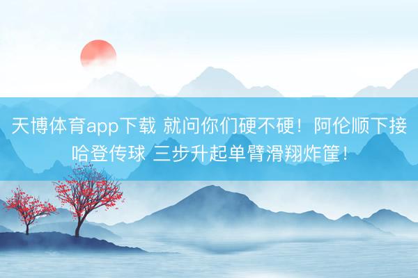 天博体育app下载 就问你们硬不硬！阿伦顺下接哈登传球 三步升起单臂滑翔炸筐！