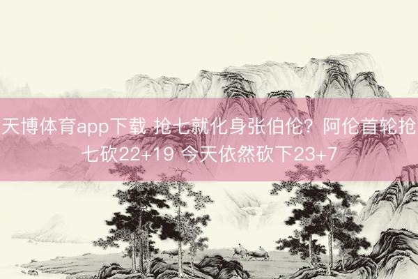 天博体育app下载 抢七就化身张伯伦？阿伦首轮抢七砍22+19 今天依然砍下23+7