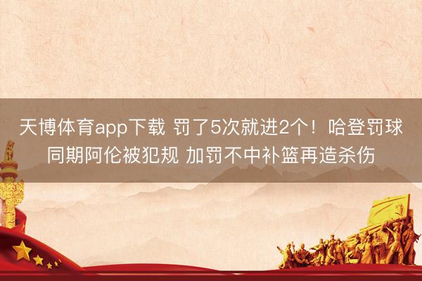 天博体育app下载 罚了5次就进2个！哈登罚球同期阿伦被犯规 加罚不中补篮再造杀伤