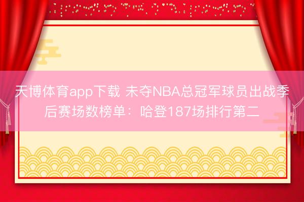 天博体育app下载 未夺NBA总冠军球员出战季后赛场数榜单：哈登187场排行第二