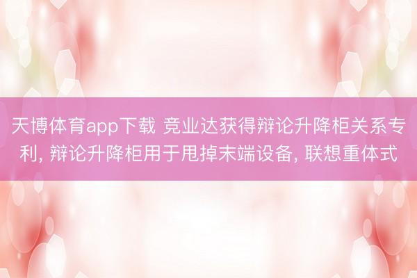 天博体育app下载 竞业达获得辩论升降柜关系专利， 辩论升降柜用于甩掉末端设备， 联想重体式