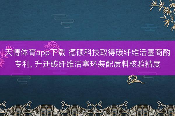 天博体育app下载 德硕科技取得碳纤维活塞商酌专利， 升迁碳纤维活塞环装配质料核验精度