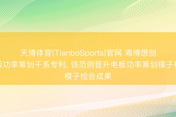 天博体育(TianboSports)官网 海博想创央求电板功率筹划干系专利， 该范例晋升电板功率筹划模子检会成果