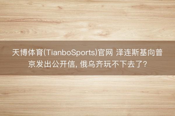 天博体育(TianboSports)官网 泽连斯基向普京发出公开信， 俄乌齐玩不下去了?