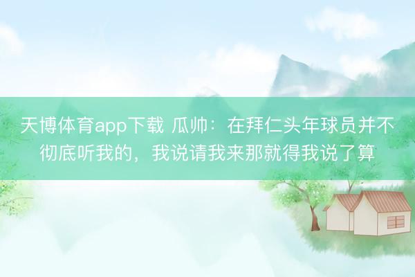 天博体育app下载 瓜帅：在拜仁头年球员并不彻底听我的，我说请我来那就得我说了算