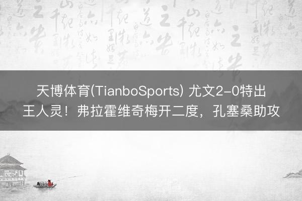 天博体育(TianboSports) 尤文2-0特出王人灵！弗拉霍维奇梅开二度，孔塞桑助攻