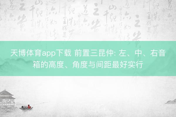 天博体育app下载 前置三昆仲: 左、中、右音箱的高度、角度与间距最好实行