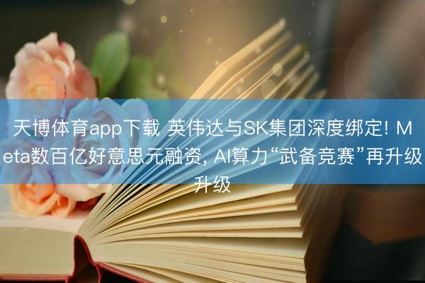 天博体育app下载 英伟达与SK集团深度绑定! Meta数百亿好意思元融资， AI算力“武备竞赛”再升级