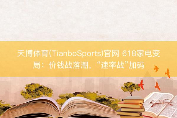 天博体育(TianboSports)官网 618家电变局：价钱战落潮，“速率战”加码