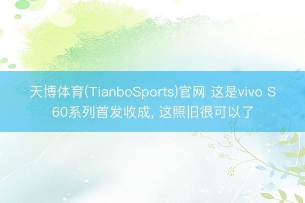 天博体育(TianboSports)官网 这是vivo S60系列首发收成， 这照旧很可以了