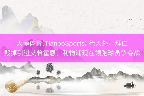 天博体育(TianboSports) 德天外：拜仁毁掉引进艾希霍恩，利物浦现在领跑球员争夺战