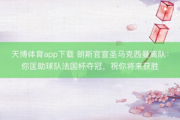 天博体育app下载 朗斯官宣圣马克西曼离队：你匡助球队法国杯夺冠，祝你将来获胜