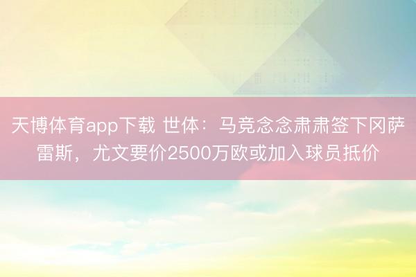天博体育app下载 世体：马竞念念肃肃签下冈萨雷斯，尤文要价2500万欧或加入球员抵价