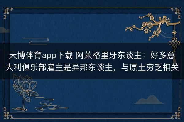天博体育app下载 阿莱格里牙东谈主：好多意大利俱乐部雇主是异邦东谈主，与原土穷乏相关