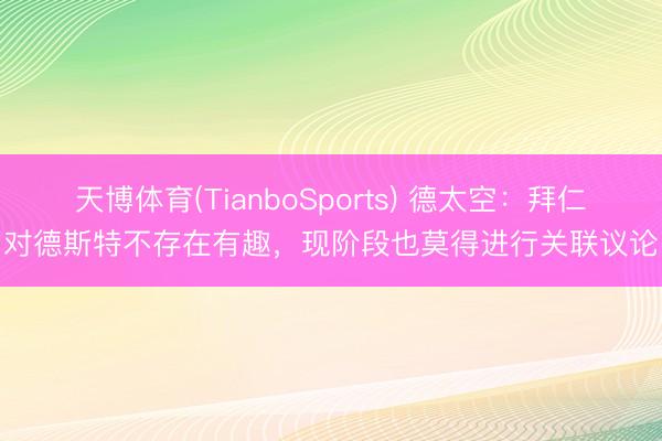 天博体育(TianboSports) 德太空：拜仁对德斯特不存在有趣，现阶段也莫得进行关联议论