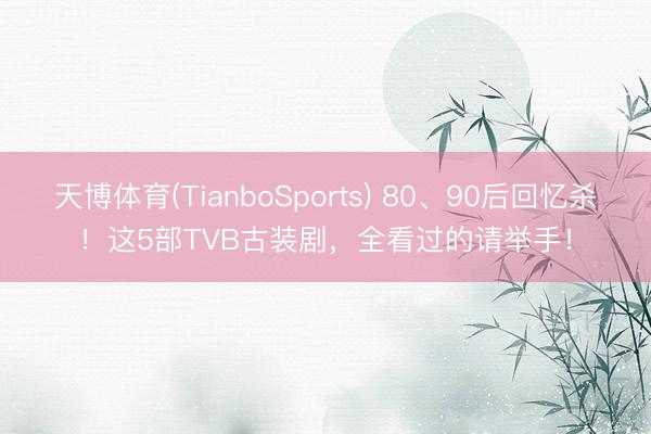 天博体育(TianboSports) 80、90后回忆杀!这5部TVB古装剧,全看过的请举手!