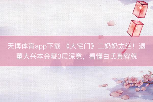 天博体育app下载 《大宅门》二奶奶太绝！退董大兴本金藏3层深意，看懂白氏真容貌