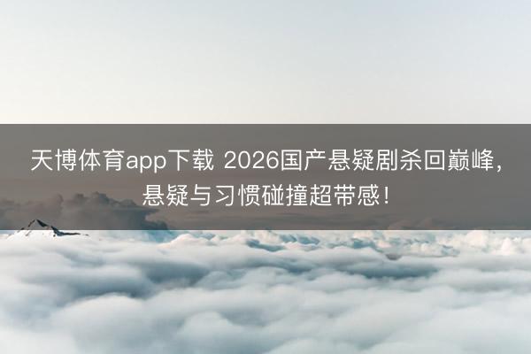 天博体育app下载 2026国产悬疑剧杀回巅峰，悬疑与习惯碰撞超带感！