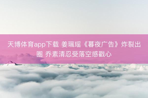 天博体育app下载 姜珮瑶《暮夜广告》炸裂出圈 乔素清忍受落空感戳心