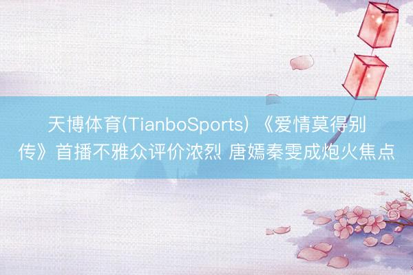 天博体育(TianboSports) 《爱情莫得别传》首播不雅众评价浓烈 唐嫣秦雯成炮火焦点