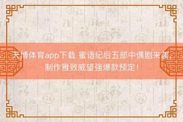 天博体育app下载 蜜语纪后五部中偶剧来袭，制作雅致威望强爆款预定！